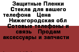 Защитные Пленки Стекла/для вашего телефона › Цена ­ 120-170 - Нижегородская обл. Сотовые телефоны и связь » Продам аксессуары и запчасти   